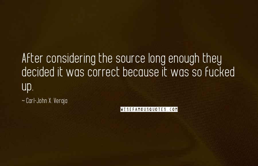 Carl-John X. Veraja Quotes: After considering the source long enough they decided it was correct because it was so fucked up.