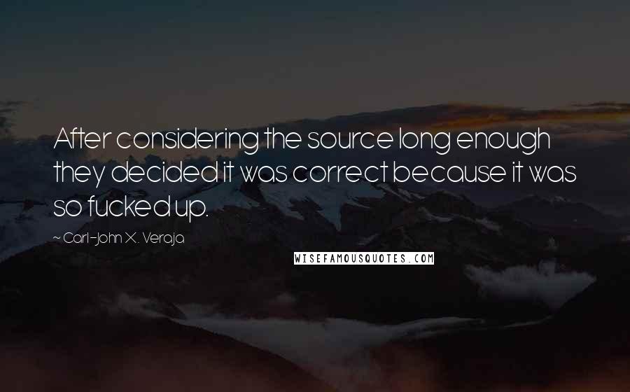 Carl-John X. Veraja Quotes: After considering the source long enough they decided it was correct because it was so fucked up.