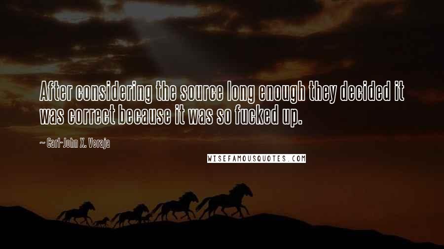 Carl-John X. Veraja Quotes: After considering the source long enough they decided it was correct because it was so fucked up.