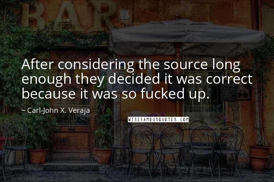 Carl-John X. Veraja Quotes: After considering the source long enough they decided it was correct because it was so fucked up.