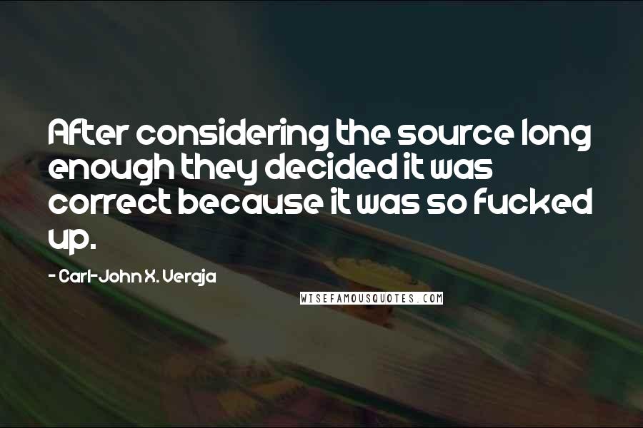 Carl-John X. Veraja Quotes: After considering the source long enough they decided it was correct because it was so fucked up.