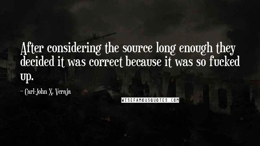 Carl-John X. Veraja Quotes: After considering the source long enough they decided it was correct because it was so fucked up.