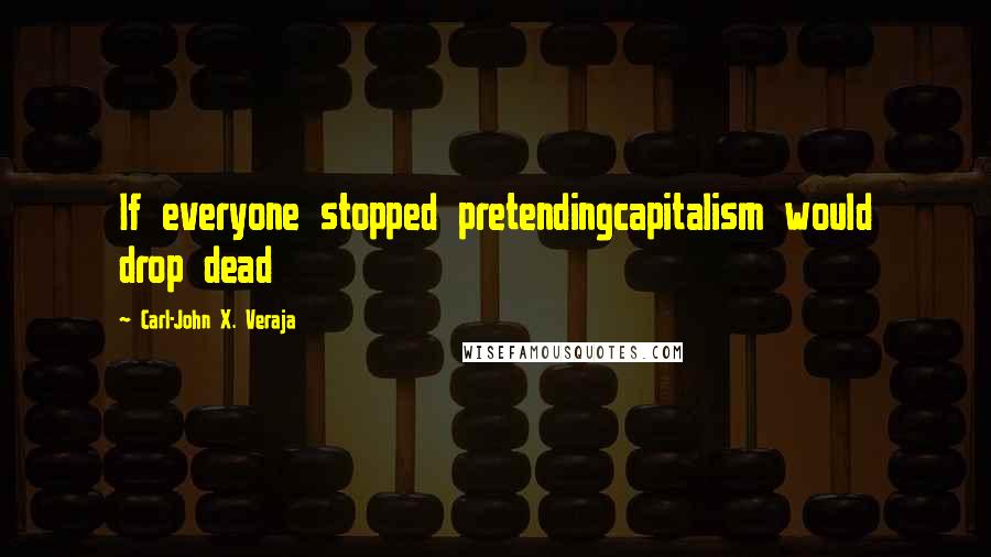 Carl-John X. Veraja Quotes: If everyone stopped pretendingcapitalism would drop dead