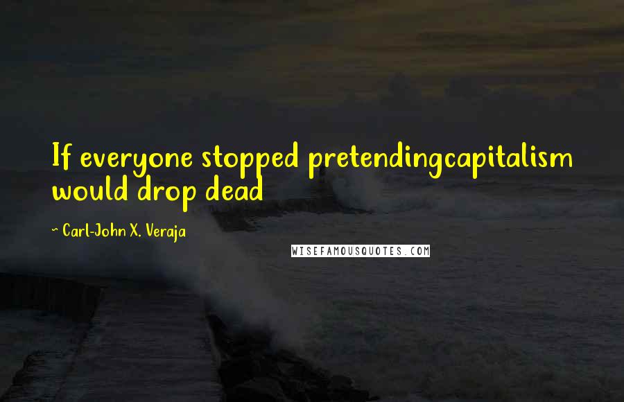 Carl-John X. Veraja Quotes: If everyone stopped pretendingcapitalism would drop dead