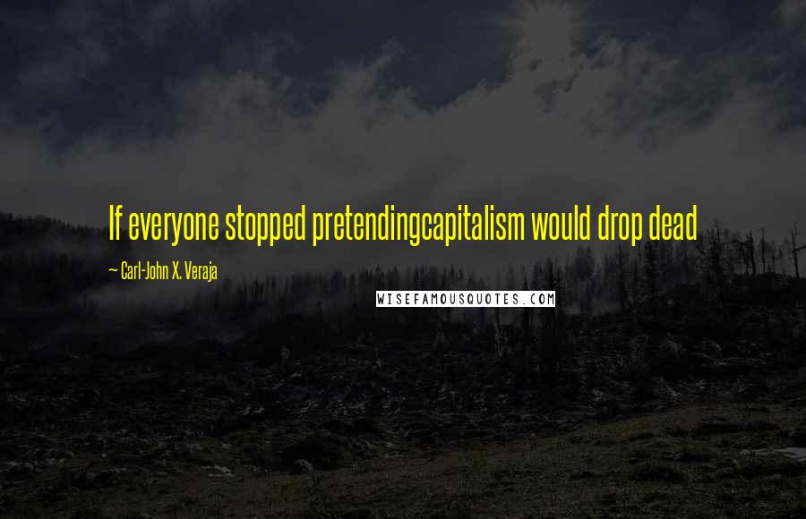 Carl-John X. Veraja Quotes: If everyone stopped pretendingcapitalism would drop dead