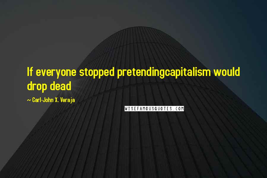 Carl-John X. Veraja Quotes: If everyone stopped pretendingcapitalism would drop dead