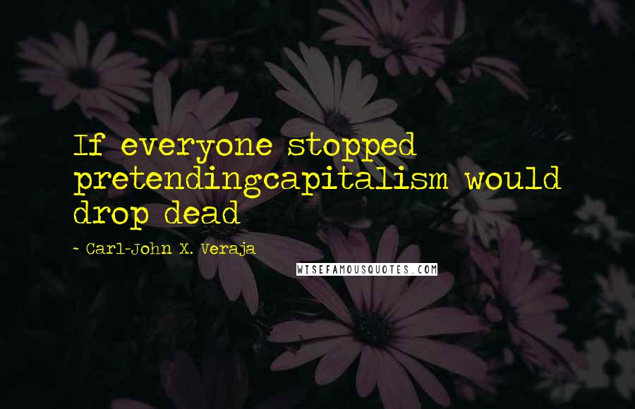 Carl-John X. Veraja Quotes: If everyone stopped pretendingcapitalism would drop dead