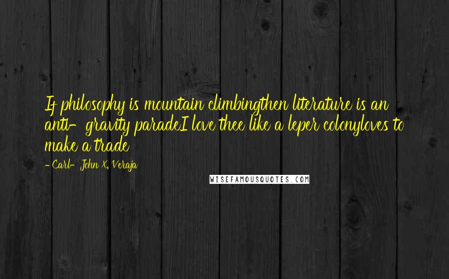 Carl-John X. Veraja Quotes: If philosophy is mountain climbingthen literature is an anti-gravity paradeI love thee like a leper colonyloves to make a trade