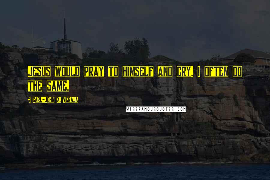 Carl-John X. Veraja Quotes: Jesus would pray to himself and cry. I often do the same.