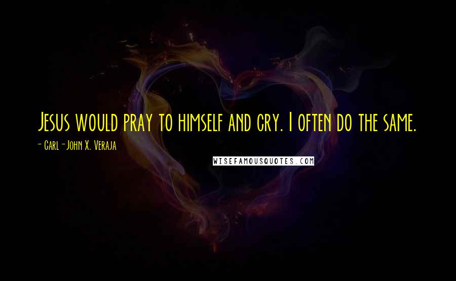 Carl-John X. Veraja Quotes: Jesus would pray to himself and cry. I often do the same.