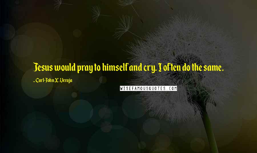 Carl-John X. Veraja Quotes: Jesus would pray to himself and cry. I often do the same.