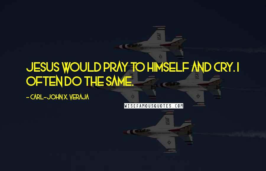 Carl-John X. Veraja Quotes: Jesus would pray to himself and cry. I often do the same.