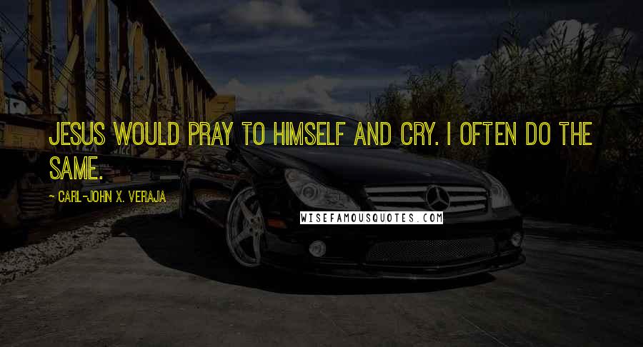 Carl-John X. Veraja Quotes: Jesus would pray to himself and cry. I often do the same.