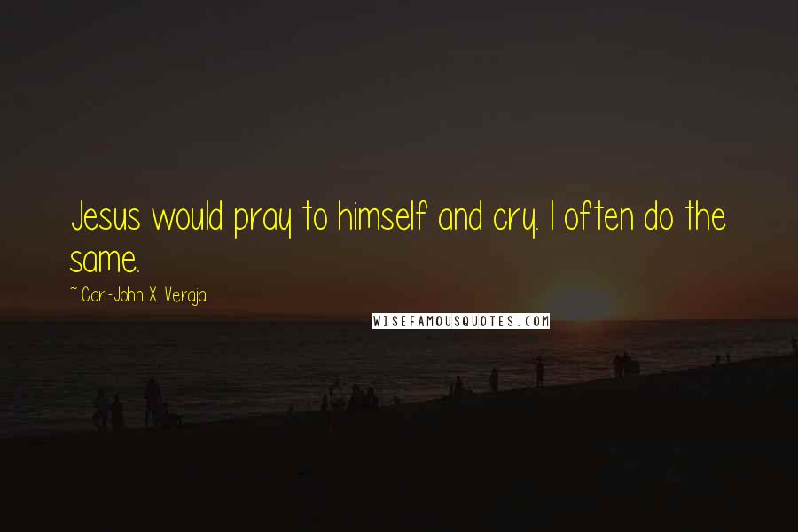 Carl-John X. Veraja Quotes: Jesus would pray to himself and cry. I often do the same.