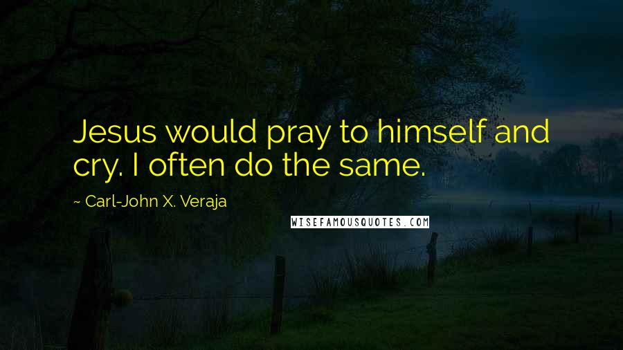 Carl-John X. Veraja Quotes: Jesus would pray to himself and cry. I often do the same.