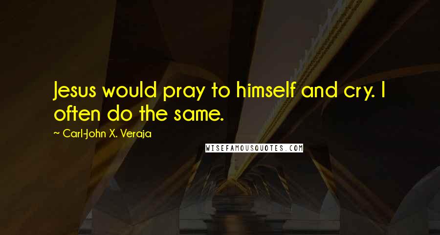 Carl-John X. Veraja Quotes: Jesus would pray to himself and cry. I often do the same.