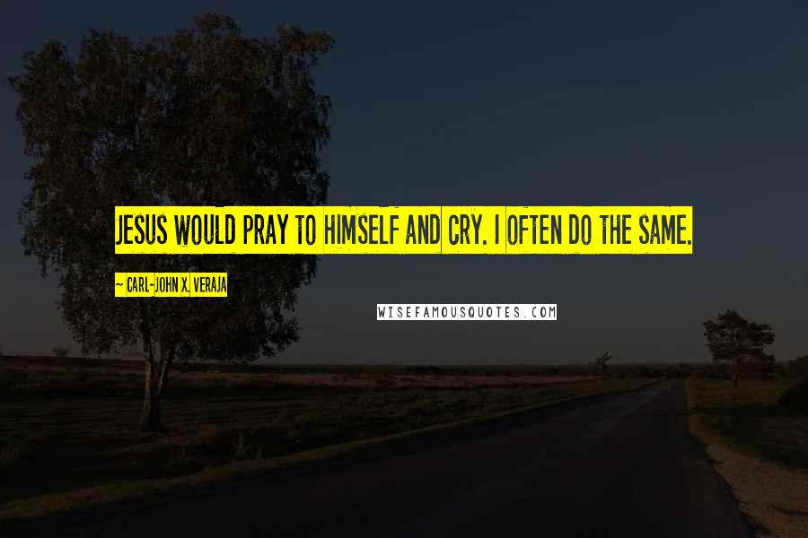 Carl-John X. Veraja Quotes: Jesus would pray to himself and cry. I often do the same.