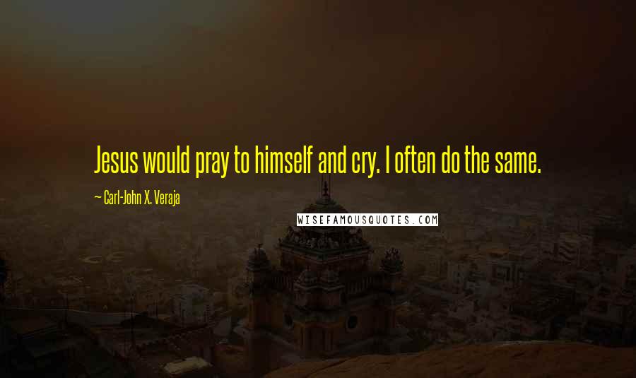 Carl-John X. Veraja Quotes: Jesus would pray to himself and cry. I often do the same.