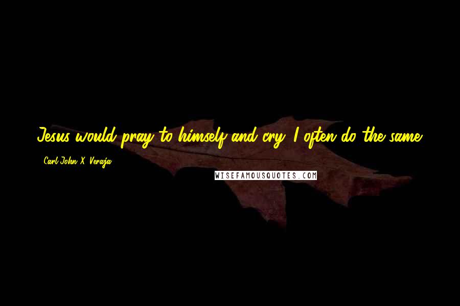 Carl-John X. Veraja Quotes: Jesus would pray to himself and cry. I often do the same.