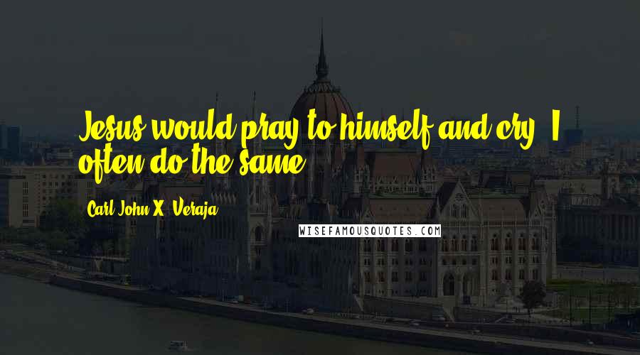 Carl-John X. Veraja Quotes: Jesus would pray to himself and cry. I often do the same.