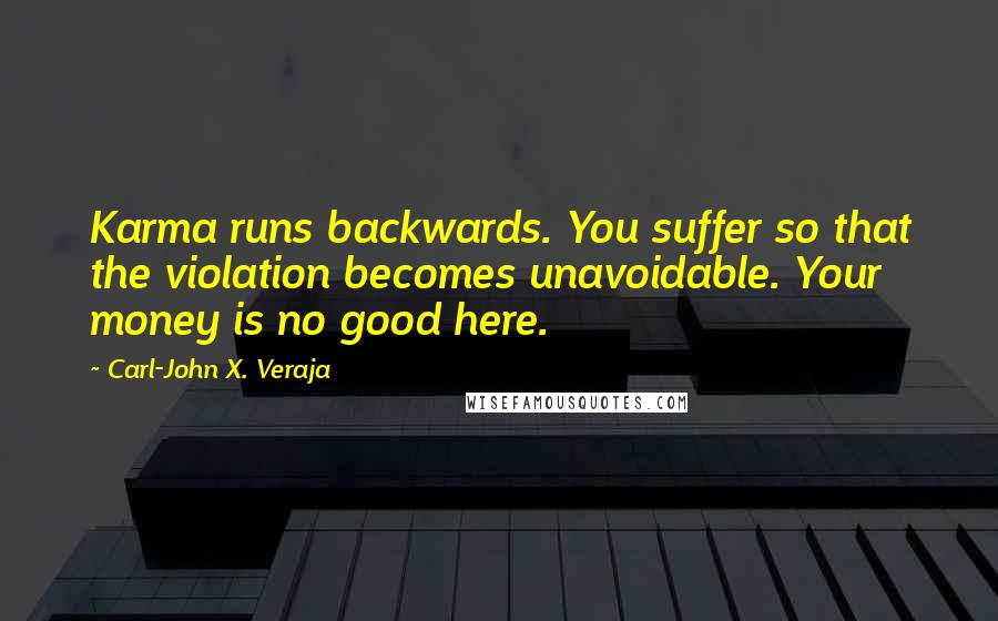 Carl-John X. Veraja Quotes: Karma runs backwards. You suffer so that the violation becomes unavoidable. Your money is no good here.