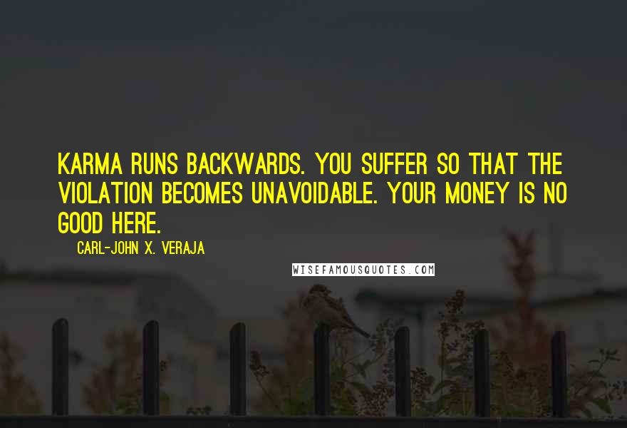 Carl-John X. Veraja Quotes: Karma runs backwards. You suffer so that the violation becomes unavoidable. Your money is no good here.