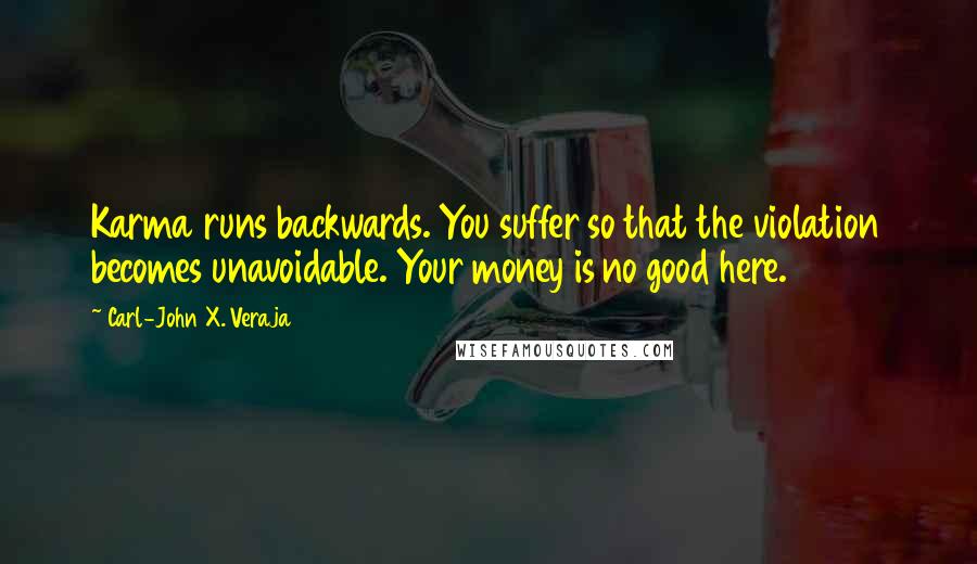 Carl-John X. Veraja Quotes: Karma runs backwards. You suffer so that the violation becomes unavoidable. Your money is no good here.