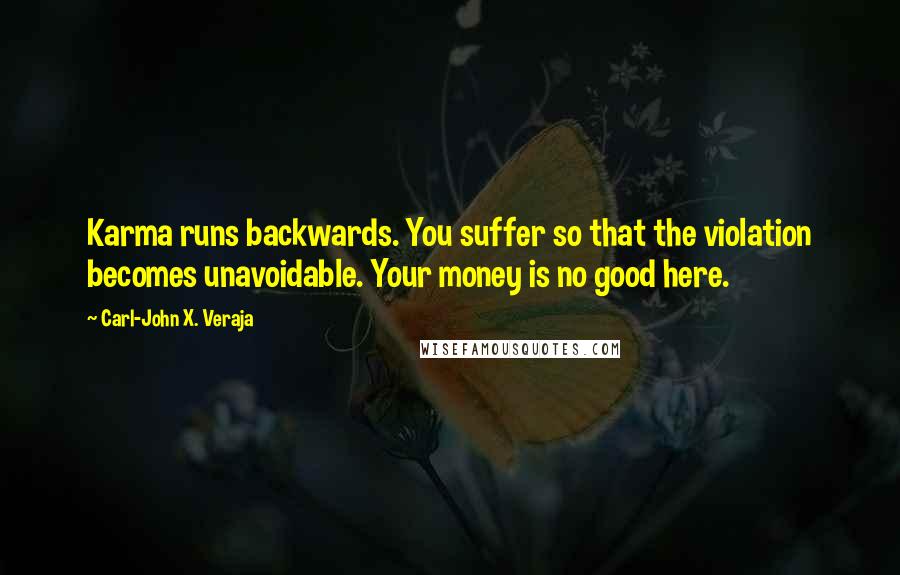 Carl-John X. Veraja Quotes: Karma runs backwards. You suffer so that the violation becomes unavoidable. Your money is no good here.