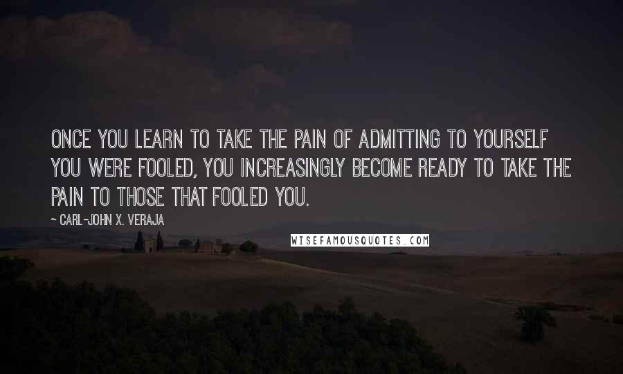 Carl-John X. Veraja Quotes: Once you learn to take the pain of admitting to yourself you were fooled, you increasingly become ready to take the pain to those that fooled you.