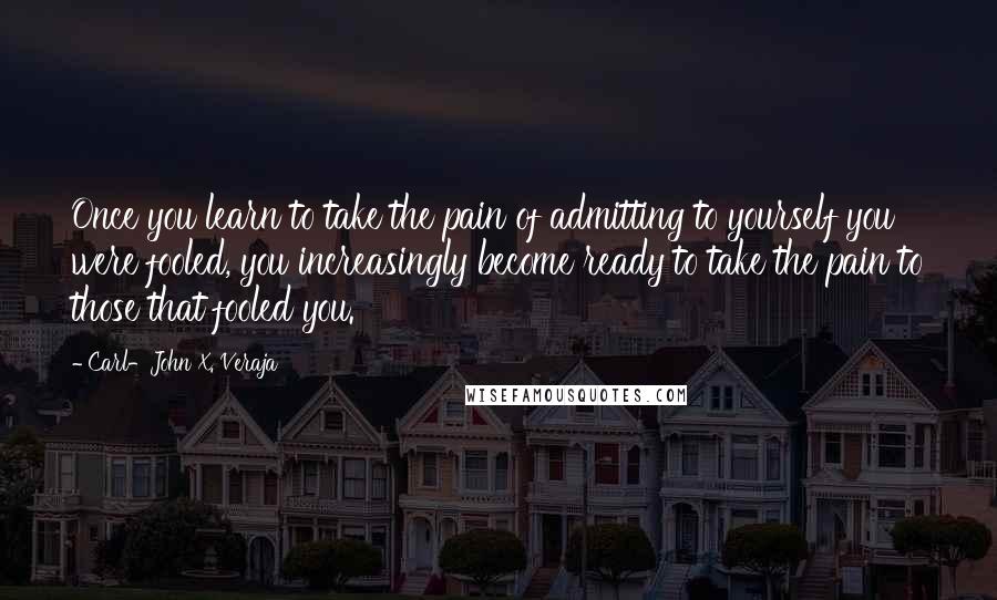 Carl-John X. Veraja Quotes: Once you learn to take the pain of admitting to yourself you were fooled, you increasingly become ready to take the pain to those that fooled you.