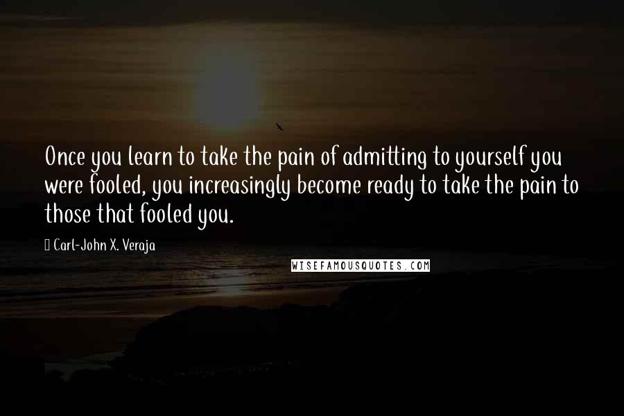 Carl-John X. Veraja Quotes: Once you learn to take the pain of admitting to yourself you were fooled, you increasingly become ready to take the pain to those that fooled you.