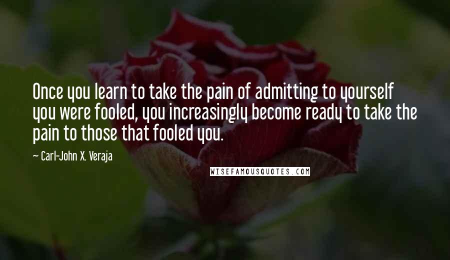 Carl-John X. Veraja Quotes: Once you learn to take the pain of admitting to yourself you were fooled, you increasingly become ready to take the pain to those that fooled you.