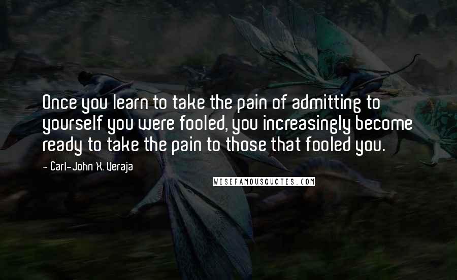 Carl-John X. Veraja Quotes: Once you learn to take the pain of admitting to yourself you were fooled, you increasingly become ready to take the pain to those that fooled you.