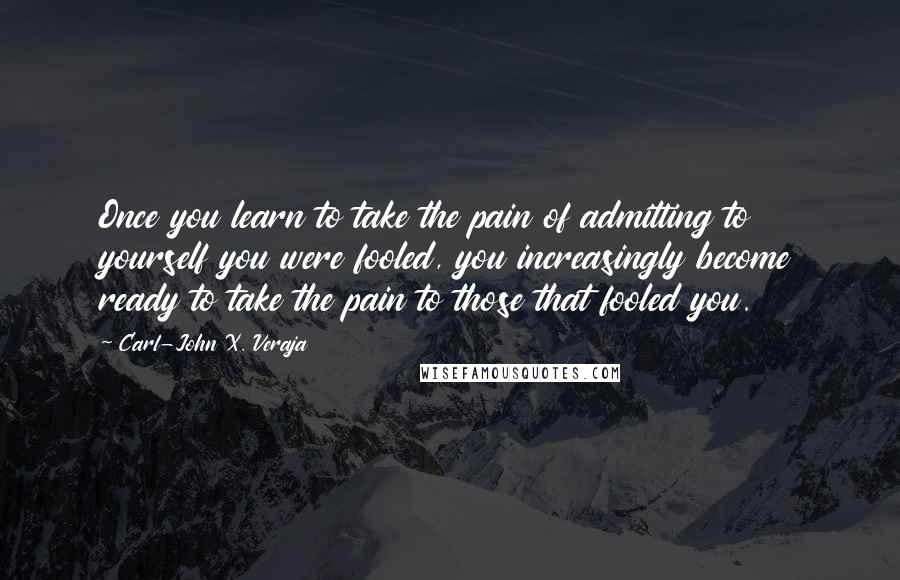 Carl-John X. Veraja Quotes: Once you learn to take the pain of admitting to yourself you were fooled, you increasingly become ready to take the pain to those that fooled you.