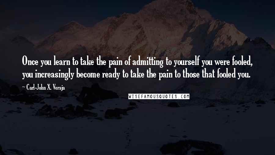 Carl-John X. Veraja Quotes: Once you learn to take the pain of admitting to yourself you were fooled, you increasingly become ready to take the pain to those that fooled you.