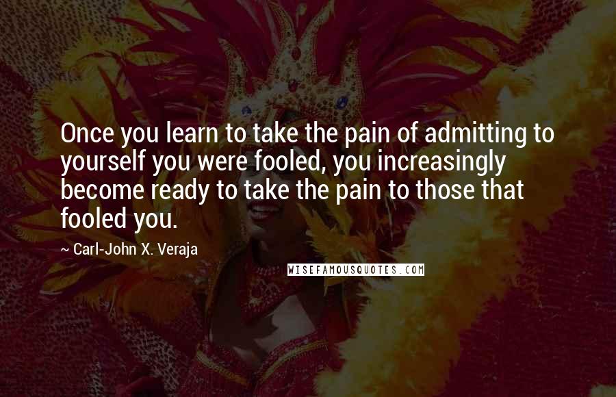 Carl-John X. Veraja Quotes: Once you learn to take the pain of admitting to yourself you were fooled, you increasingly become ready to take the pain to those that fooled you.