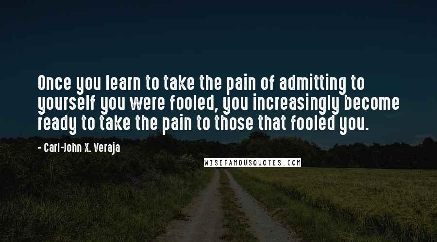 Carl-John X. Veraja Quotes: Once you learn to take the pain of admitting to yourself you were fooled, you increasingly become ready to take the pain to those that fooled you.