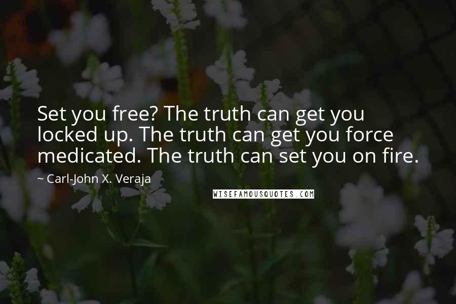 Carl-John X. Veraja Quotes: Set you free? The truth can get you locked up. The truth can get you force medicated. The truth can set you on fire.