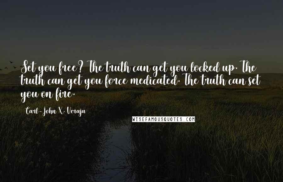Carl-John X. Veraja Quotes: Set you free? The truth can get you locked up. The truth can get you force medicated. The truth can set you on fire.