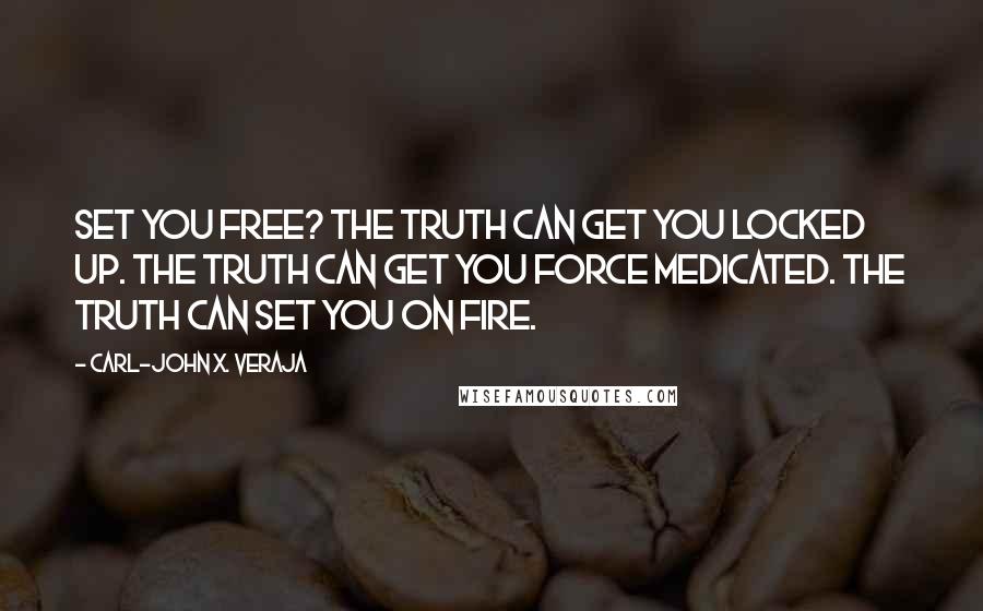 Carl-John X. Veraja Quotes: Set you free? The truth can get you locked up. The truth can get you force medicated. The truth can set you on fire.