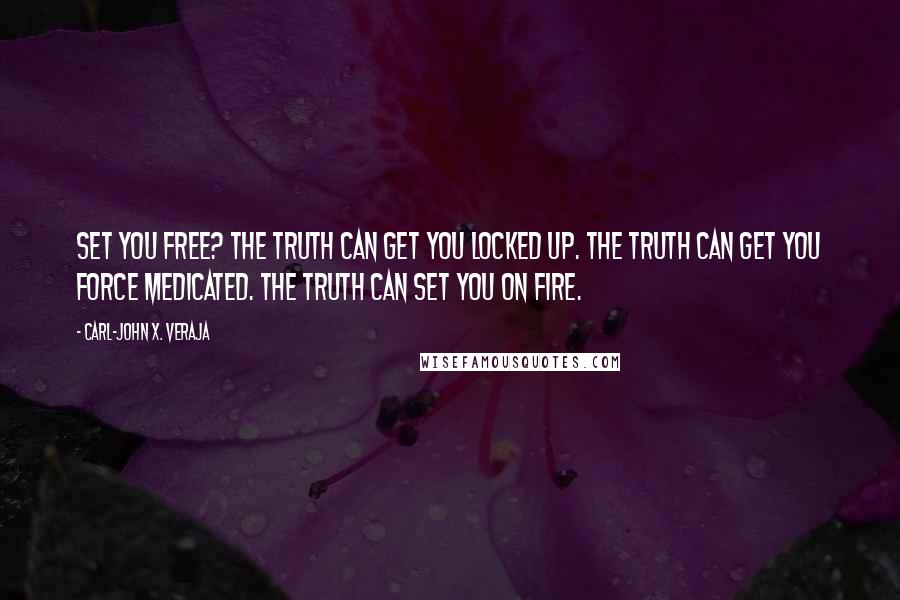 Carl-John X. Veraja Quotes: Set you free? The truth can get you locked up. The truth can get you force medicated. The truth can set you on fire.