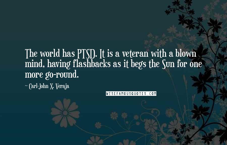 Carl-John X. Veraja Quotes: The world has PTSD. It is a veteran with a blown mind, having flashbacks as it begs the Sun for one more go-round.