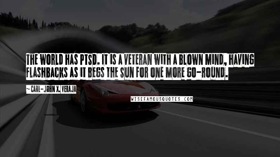 Carl-John X. Veraja Quotes: The world has PTSD. It is a veteran with a blown mind, having flashbacks as it begs the Sun for one more go-round.