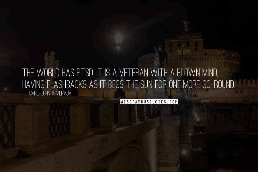 Carl-John X. Veraja Quotes: The world has PTSD. It is a veteran with a blown mind, having flashbacks as it begs the Sun for one more go-round.