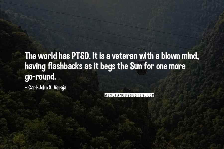 Carl-John X. Veraja Quotes: The world has PTSD. It is a veteran with a blown mind, having flashbacks as it begs the Sun for one more go-round.