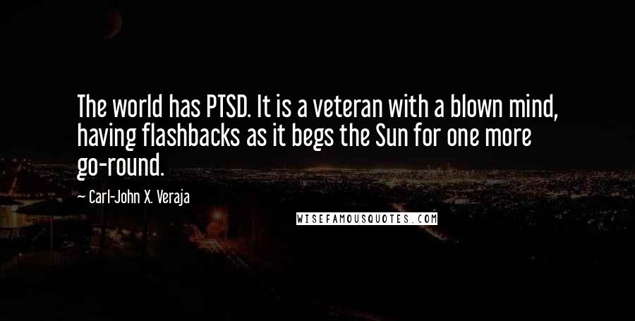 Carl-John X. Veraja Quotes: The world has PTSD. It is a veteran with a blown mind, having flashbacks as it begs the Sun for one more go-round.