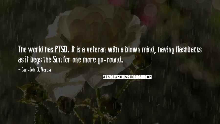 Carl-John X. Veraja Quotes: The world has PTSD. It is a veteran with a blown mind, having flashbacks as it begs the Sun for one more go-round.