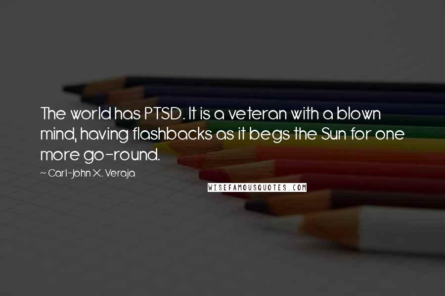 Carl-John X. Veraja Quotes: The world has PTSD. It is a veteran with a blown mind, having flashbacks as it begs the Sun for one more go-round.