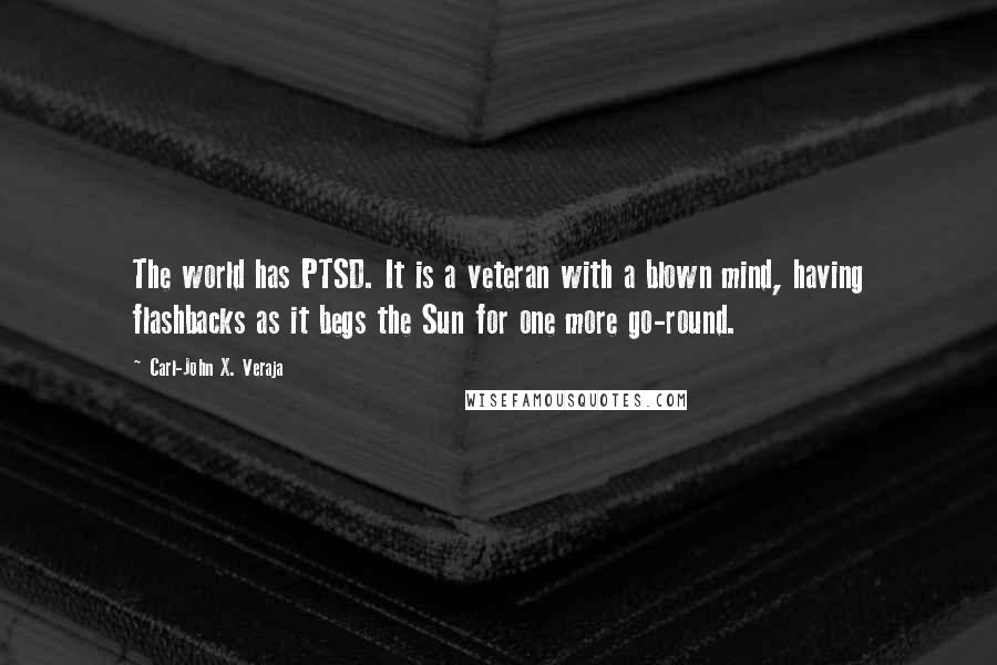 Carl-John X. Veraja Quotes: The world has PTSD. It is a veteran with a blown mind, having flashbacks as it begs the Sun for one more go-round.