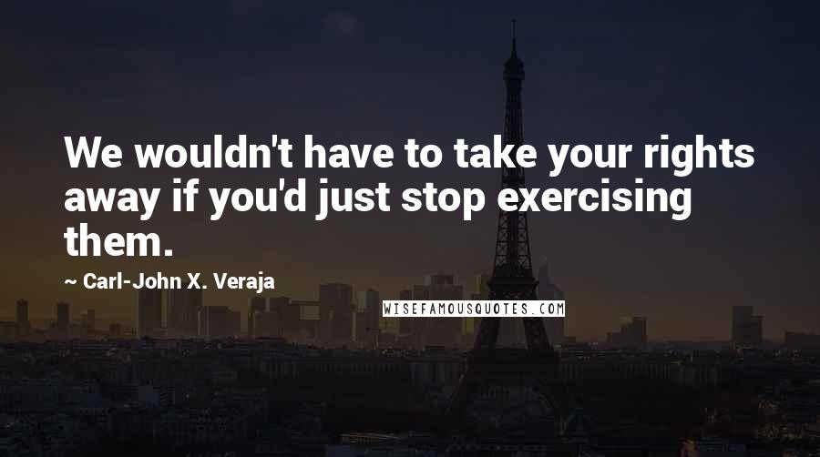 Carl-John X. Veraja Quotes: We wouldn't have to take your rights away if you'd just stop exercising them.
